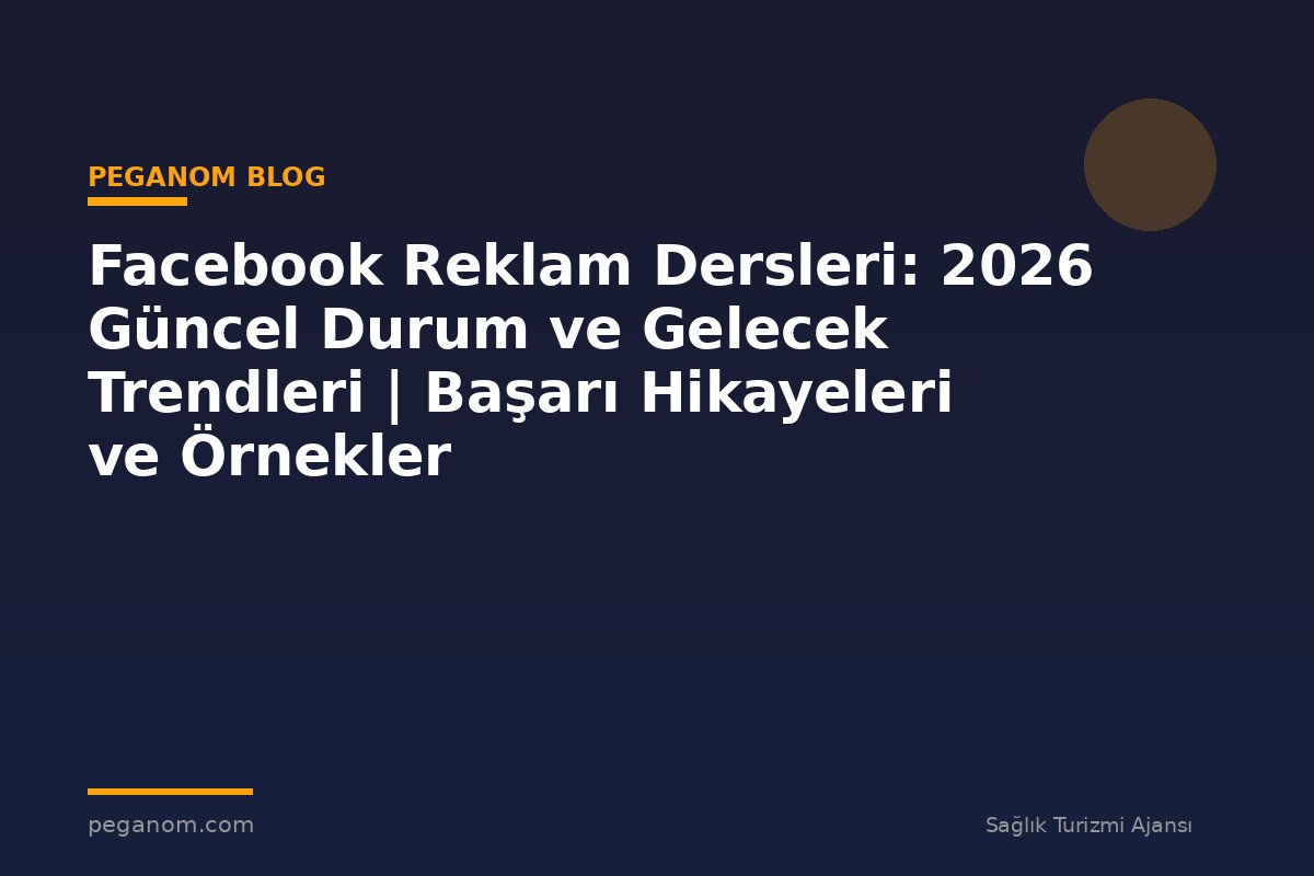 Facebook Reklam Dersleri: 2026 Güncel Durum ve Gelecek Trendleri | Başarı Hikayeleri ve Örnekler