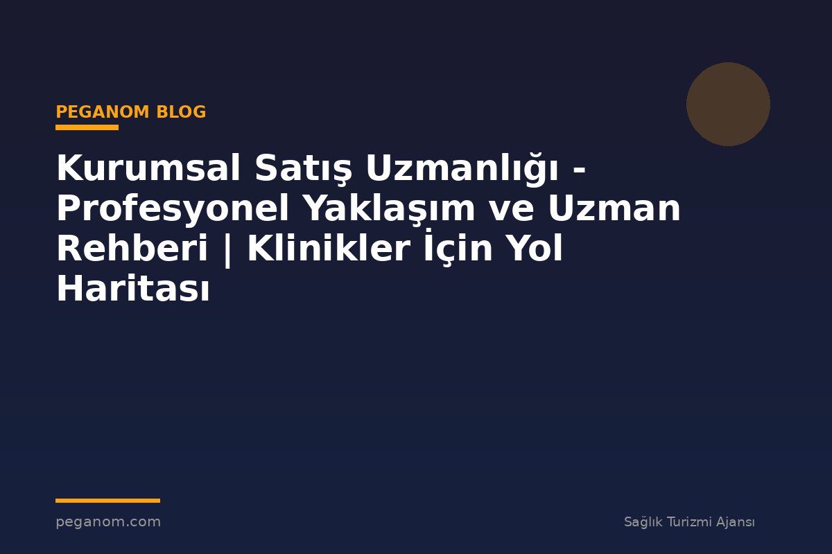 Kurumsal Satış Uzmanlığı - Profesyonel Yaklaşım ve Uzman Rehberi | Klinikler İçin Yol Haritası