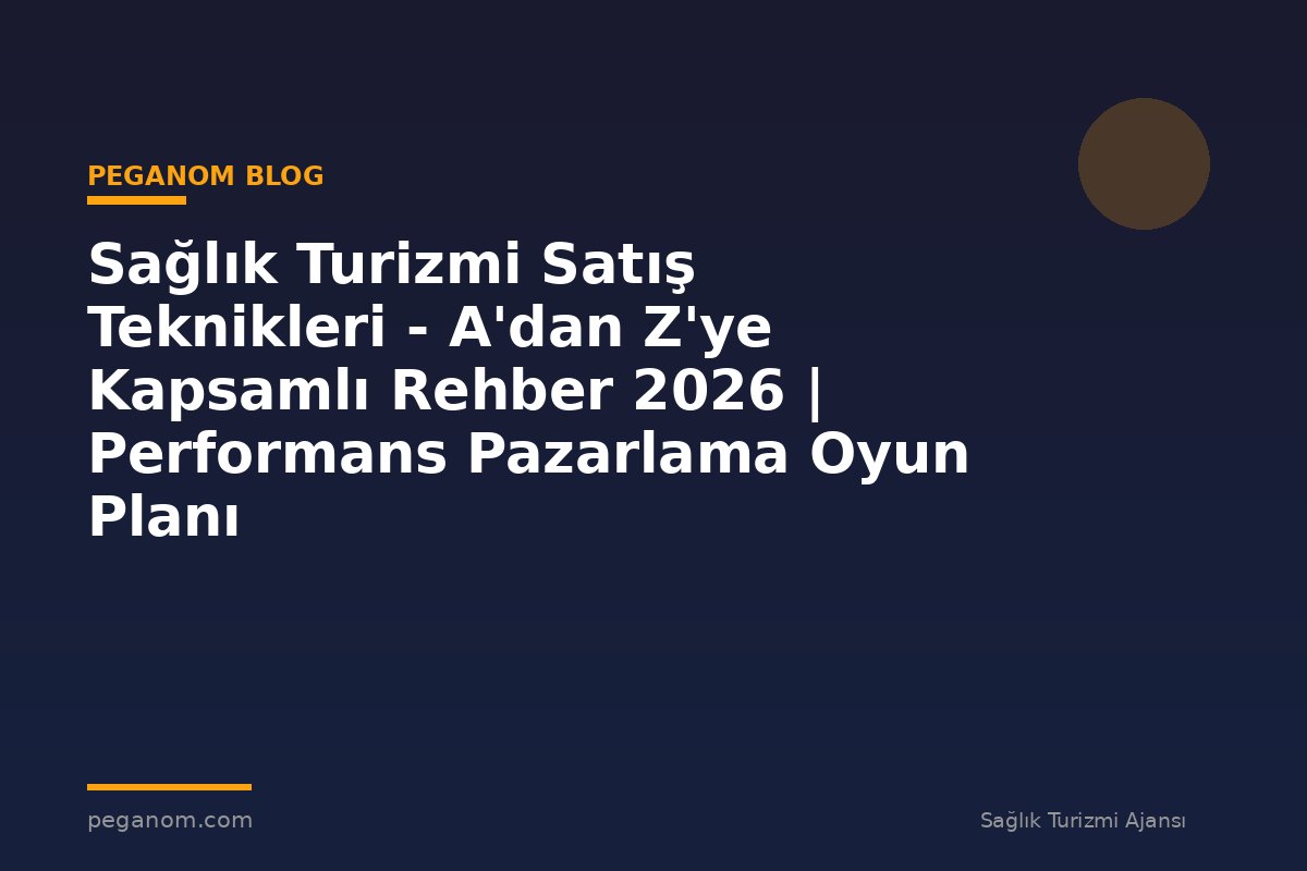 Sağlık Turizmi Satış Teknikleri - A'dan Z'ye Kapsamlı Rehber 2026 | Performans Pazarlama Oyun Planı