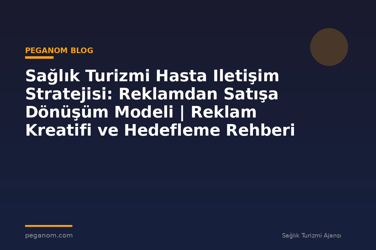 Sağlık Turizmi Hasta Iletişim Stratejisi: Reklamdan Satışa Dönüşüm Modeli | Reklam Kreatifi ve Hedefleme Rehberi