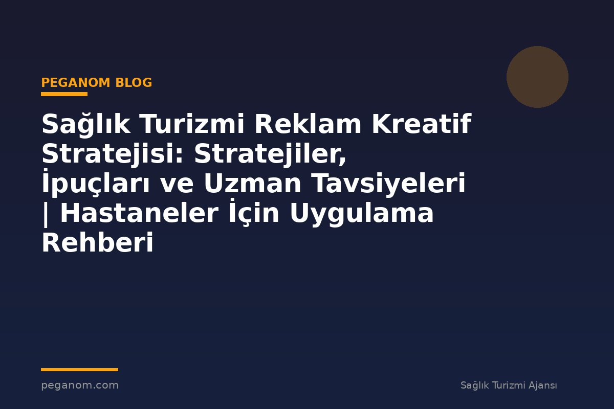 Sağlık Turizmi Reklam Kreatif Stratejisi: Stratejiler, İpuçları ve Uzman Tavsiyeleri | Hastaneler İçin Uygulama Rehberi