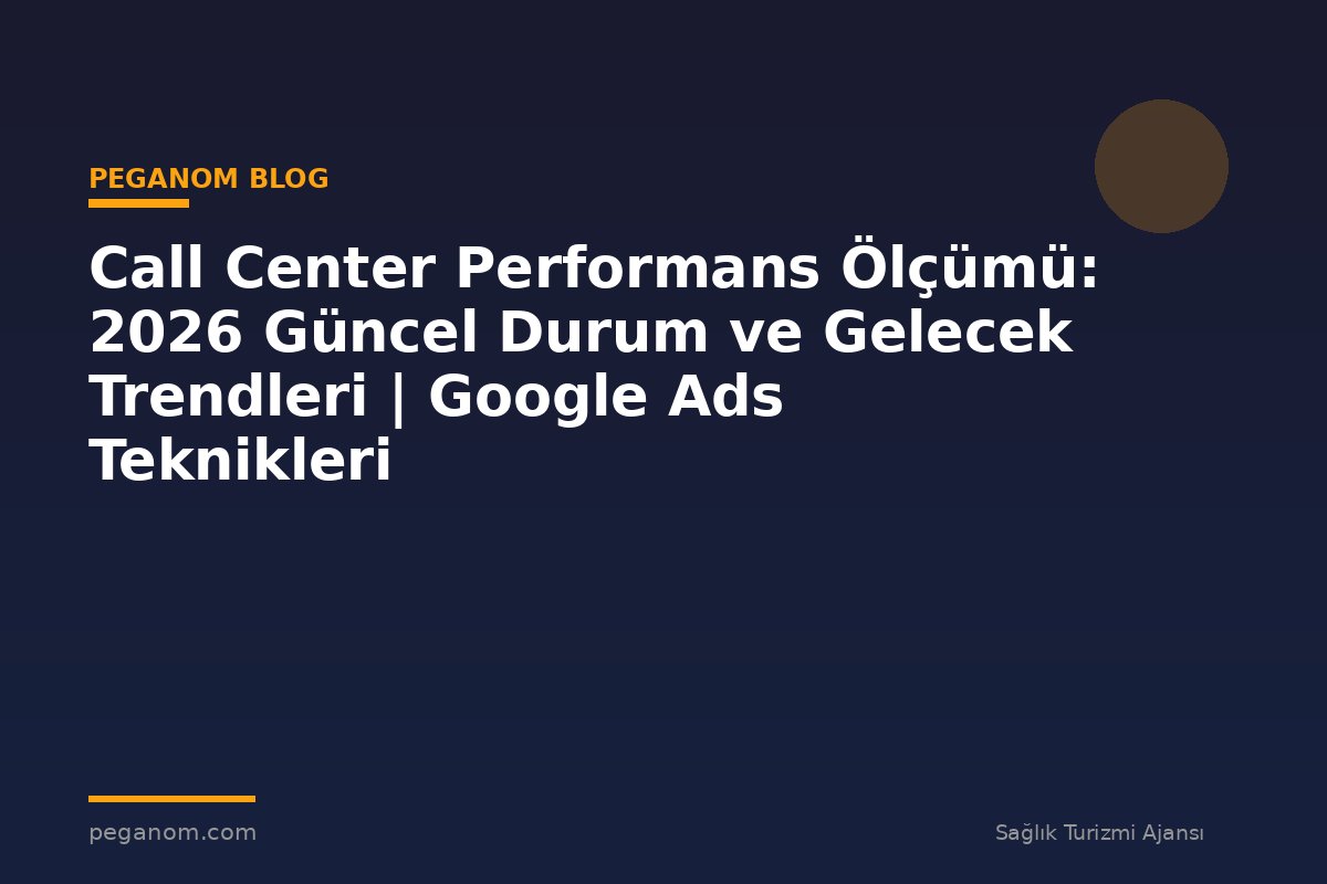 Call Center Performans Ölçümü: 2026 Güncel Durum ve Gelecek Trendleri | Google Ads Teknikleri