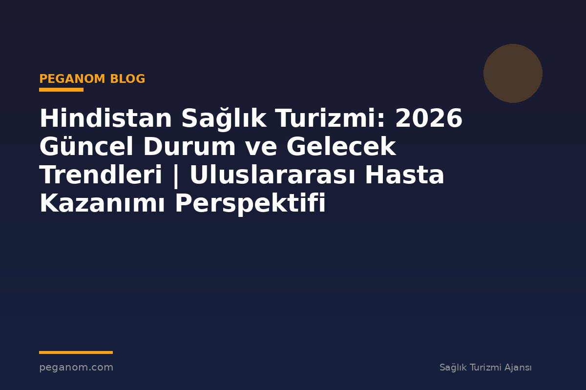 Hindistan Sağlık Turizmi: 2026 Güncel Durum ve Gelecek Trendleri | Uluslararası Hasta Kazanımı Perspektifi