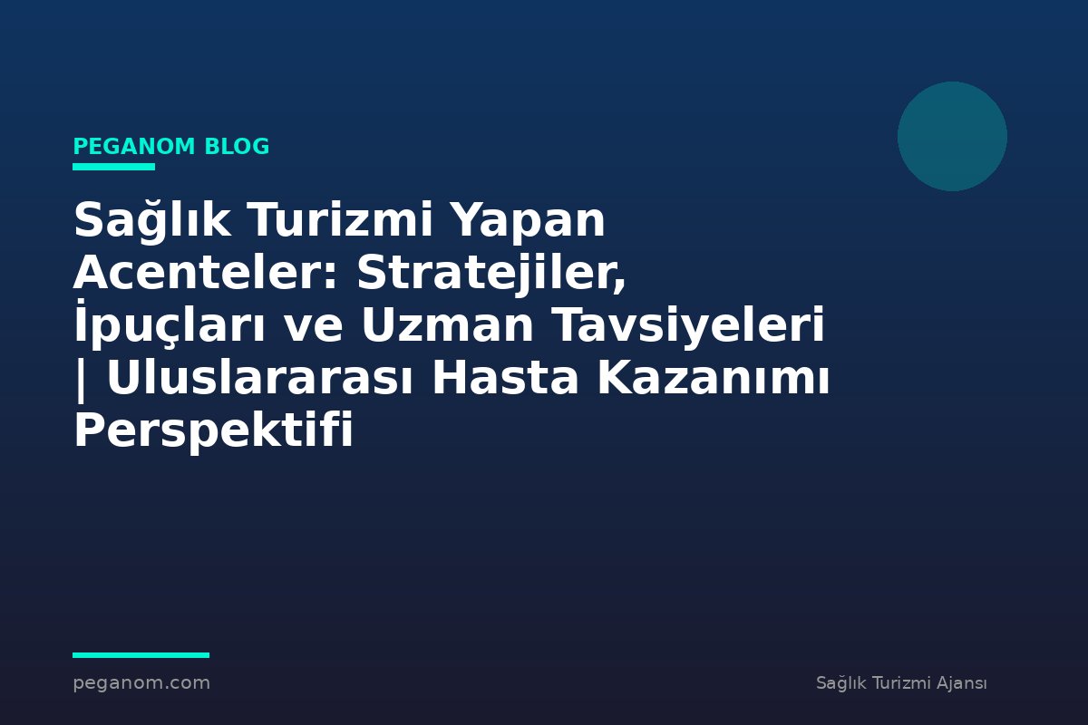 Sağlık Turizmi Yapan Acenteler: Stratejiler, İpuçları ve Uzman Tavsiyeleri | Uluslararası Hasta Kazanımı Perspektifi