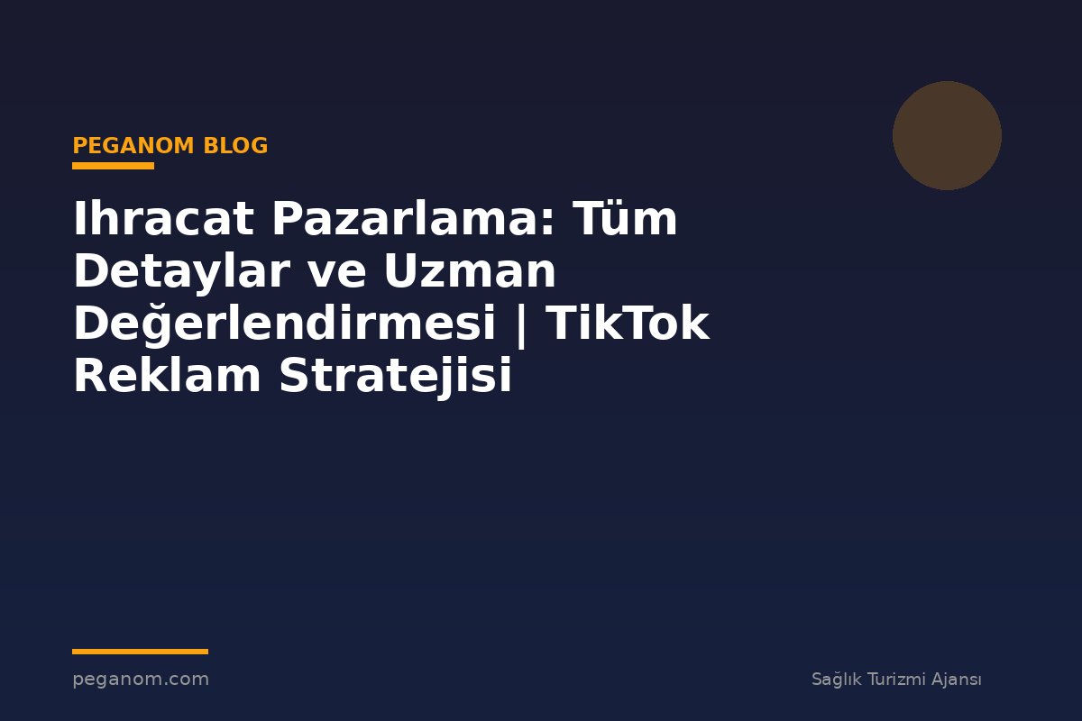 Ihracat Pazarlama: Tüm Detaylar ve Uzman Değerlendirmesi | TikTok Reklam Stratejisi