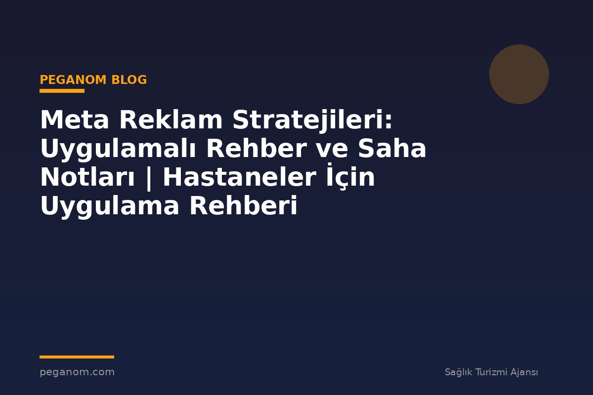 Meta Reklam Stratejileri: Uygulamalı Rehber ve Saha Notları | Hastaneler İçin Uygulama Rehberi