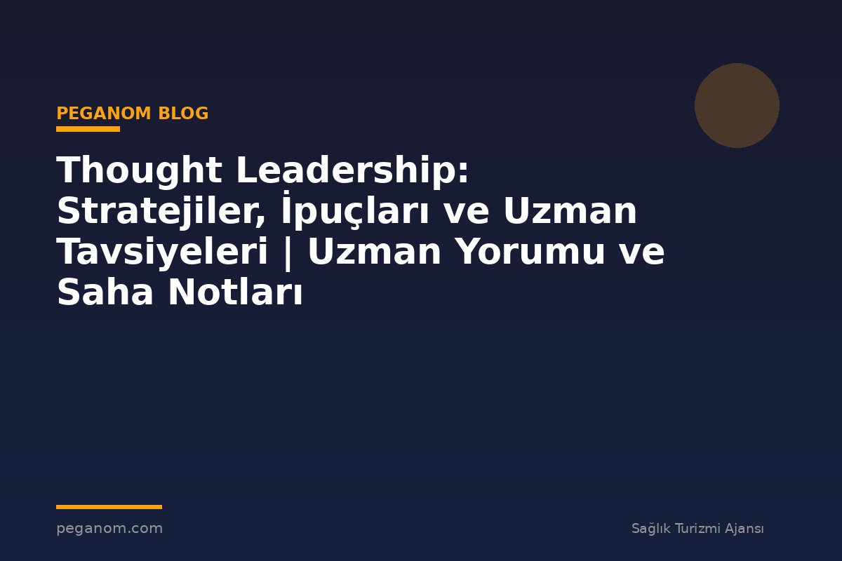 Thought Leadership: Stratejiler, İpuçları ve Uzman Tavsiyeleri | Uzman Yorumu ve Saha Notları