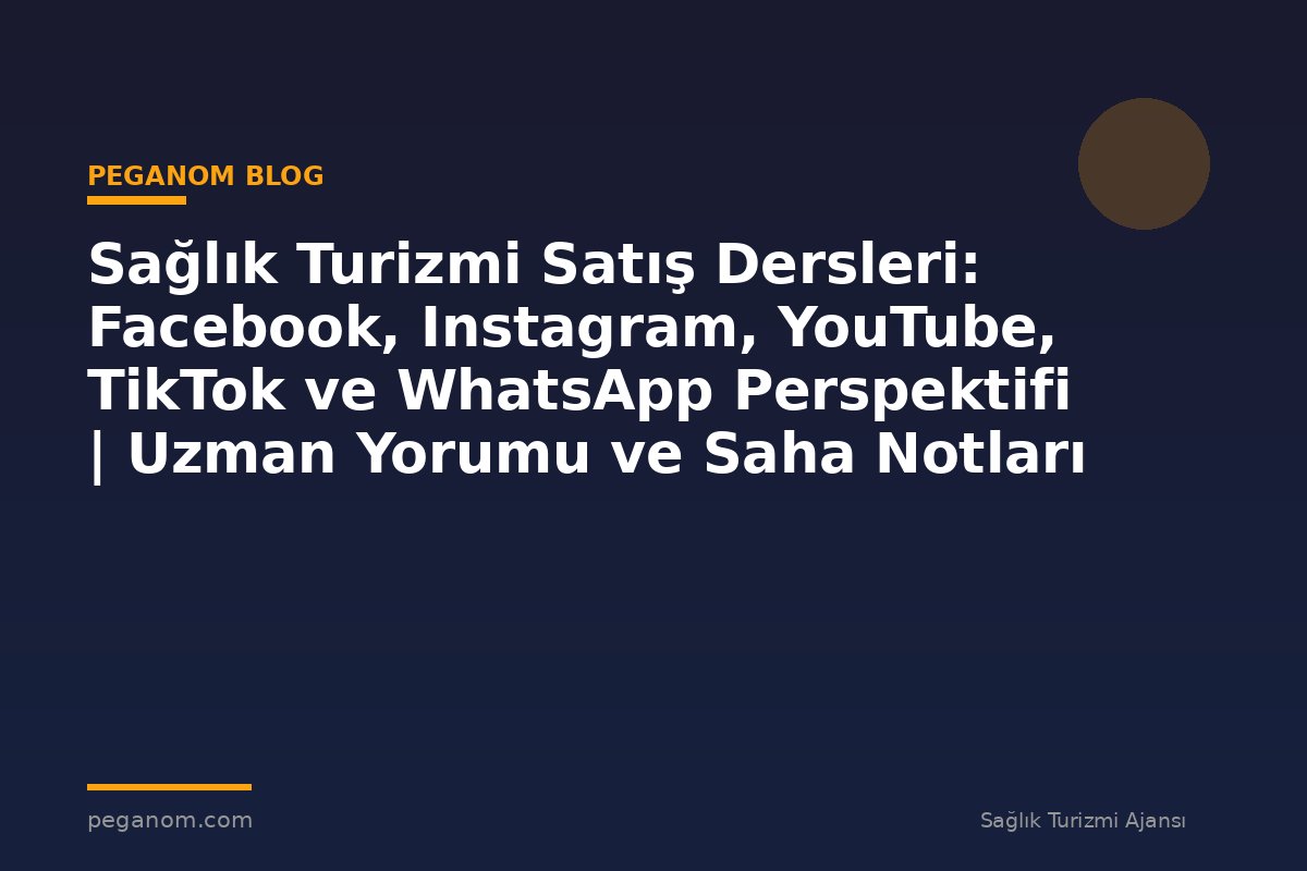Sağlık Turizmi Satış Dersleri: Facebook, Instagram, YouTube, TikTok ve WhatsApp Perspektifi | Uzman Yorumu ve Saha Notları
