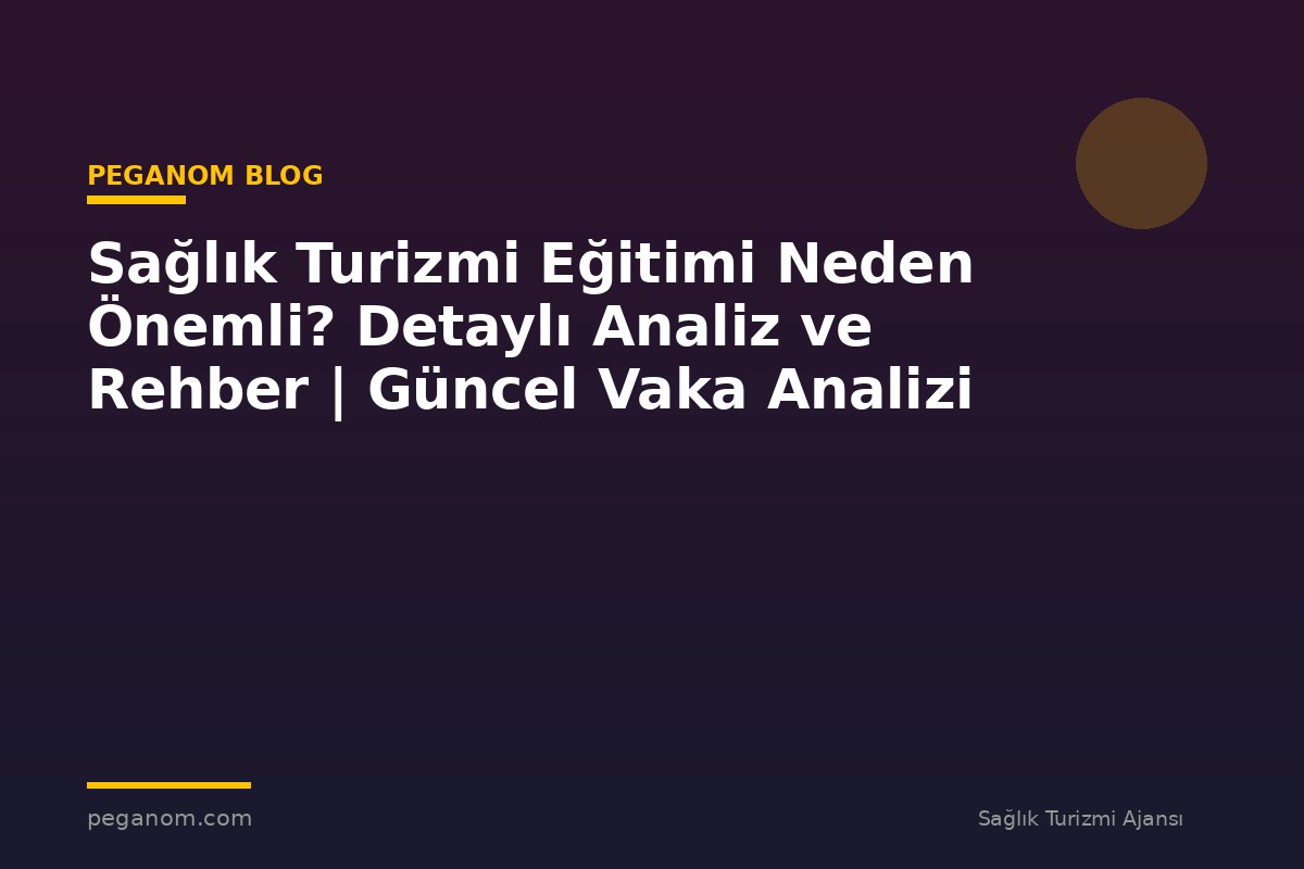 Sağlık Turizmi Eğitimi Neden Önemli? Detaylı Analiz ve Rehber | Güncel Vaka Analizi