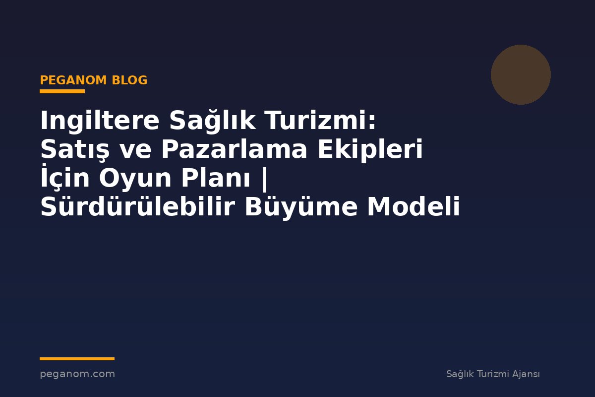 Ingiltere Sağlık Turizmi: Satış ve Pazarlama Ekipleri İçin Oyun Planı | Sürdürülebilir Büyüme Modeli