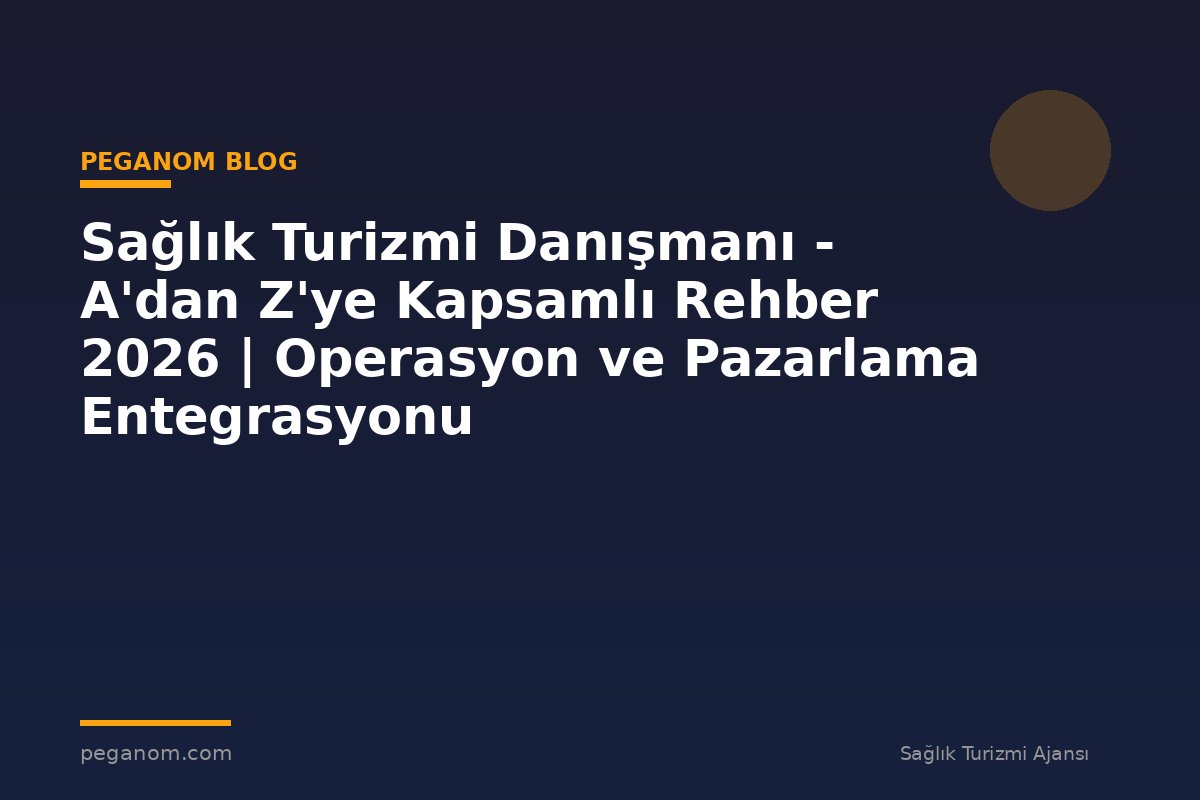 Sağlık Turizmi Danışmanı - A'dan Z'ye Kapsamlı Rehber 2026 | Operasyon ve Pazarlama Entegrasyonu