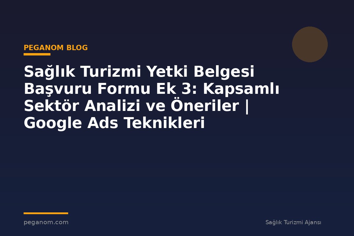 Sağlık Turizmi Yetki Belgesi Başvuru Formu Ek 3: Kapsamlı Sektör Analizi ve Öneriler | Google Ads Teknikleri