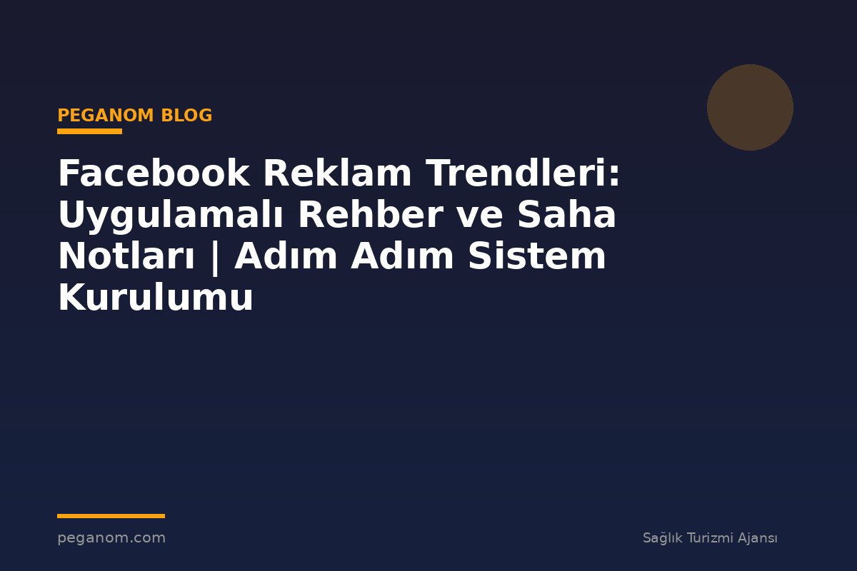 Facebook Reklam Trendleri: Uygulamalı Rehber ve Saha Notları | Adım Adım Sistem Kurulumu