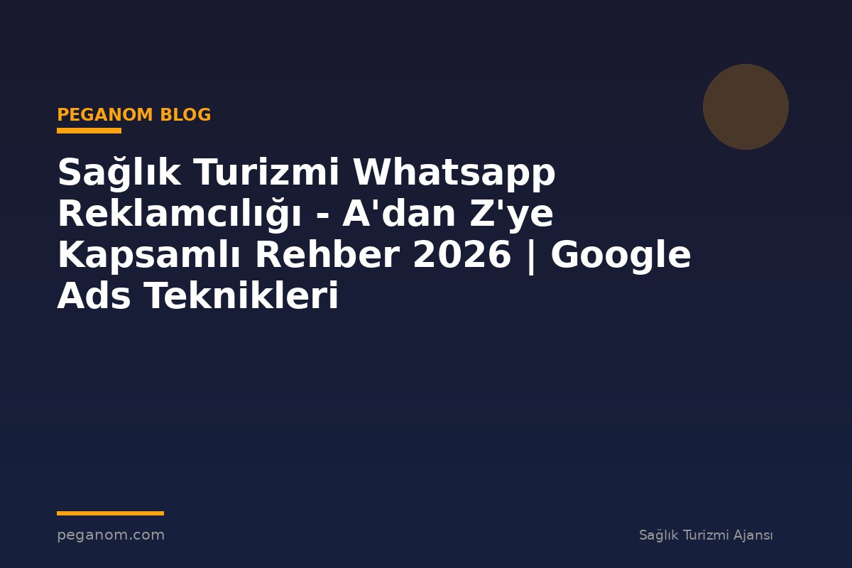 Sağlık Turizmi Whatsapp Reklamcılığı - A'dan Z'ye Kapsamlı Rehber 2026 | Google Ads Teknikleri