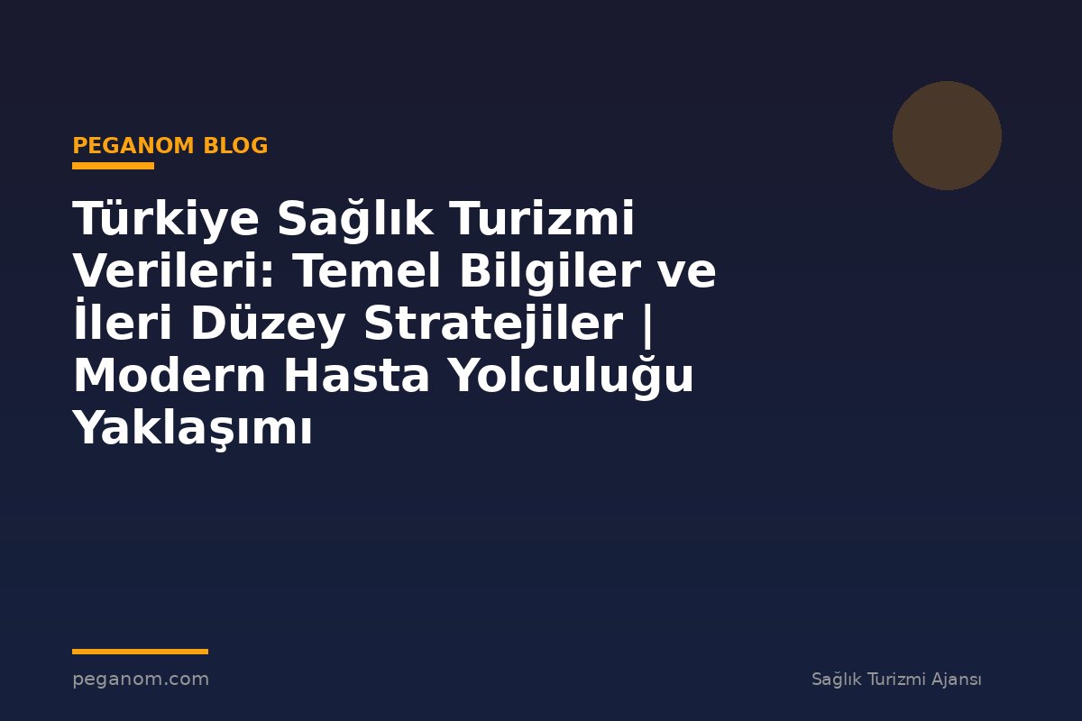 Türkiye Sağlık Turizmi Verileri: Temel Bilgiler ve İleri Düzey Stratejiler | Modern Hasta Yolculuğu Yaklaşımı