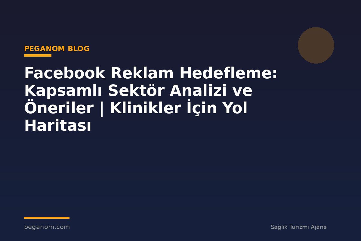 Facebook Reklam Hedefleme: Kapsamlı Sektör Analizi ve Öneriler | Klinikler İçin Yol Haritası