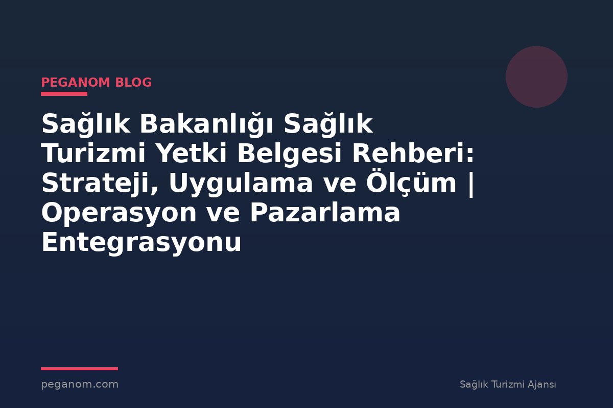 Sağlık Bakanlığı Sağlık Turizmi Yetki Belgesi Rehberi: Strateji, Uygulama ve Ölçüm | Operasyon ve Pazarlama Entegrasyonu
