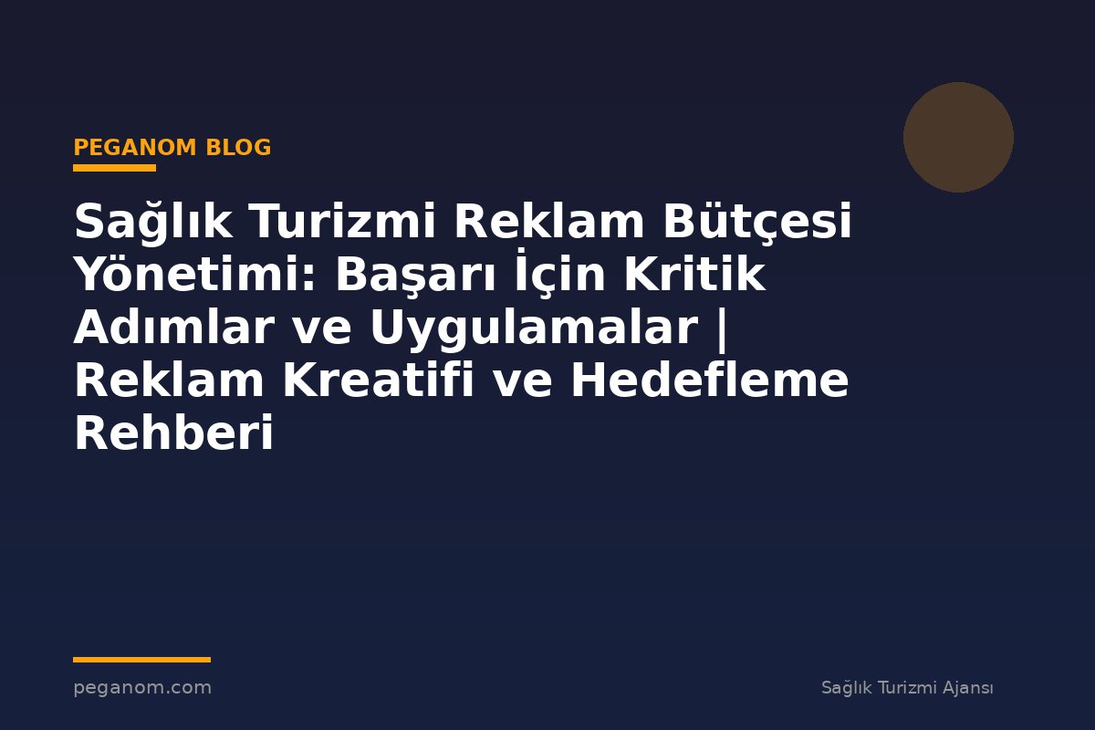 Sağlık Turizmi Reklam Bütçesi Yönetimi: Başarı İçin Kritik Adımlar ve Uygulamalar | Reklam Kreatifi ve Hedefleme Rehberi