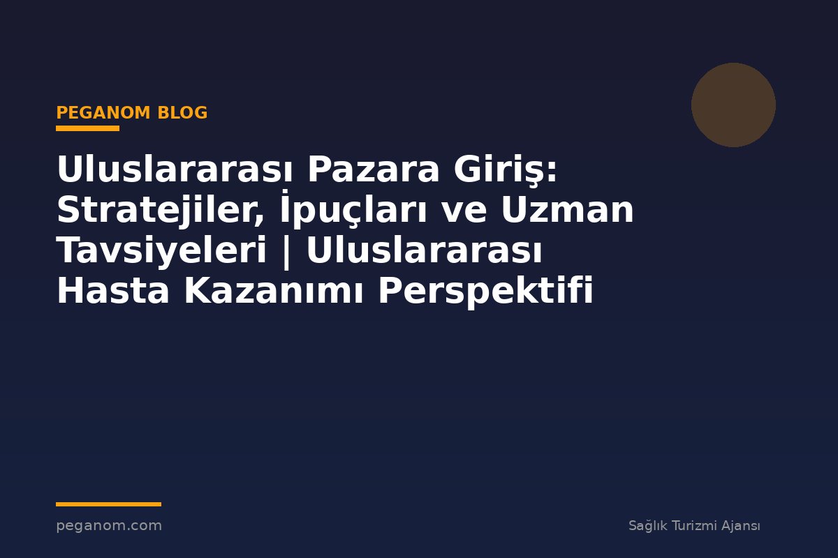 Uluslararası Pazara Giriş: Stratejiler, İpuçları ve Uzman Tavsiyeleri | Uluslararası Hasta Kazanımı Perspektifi