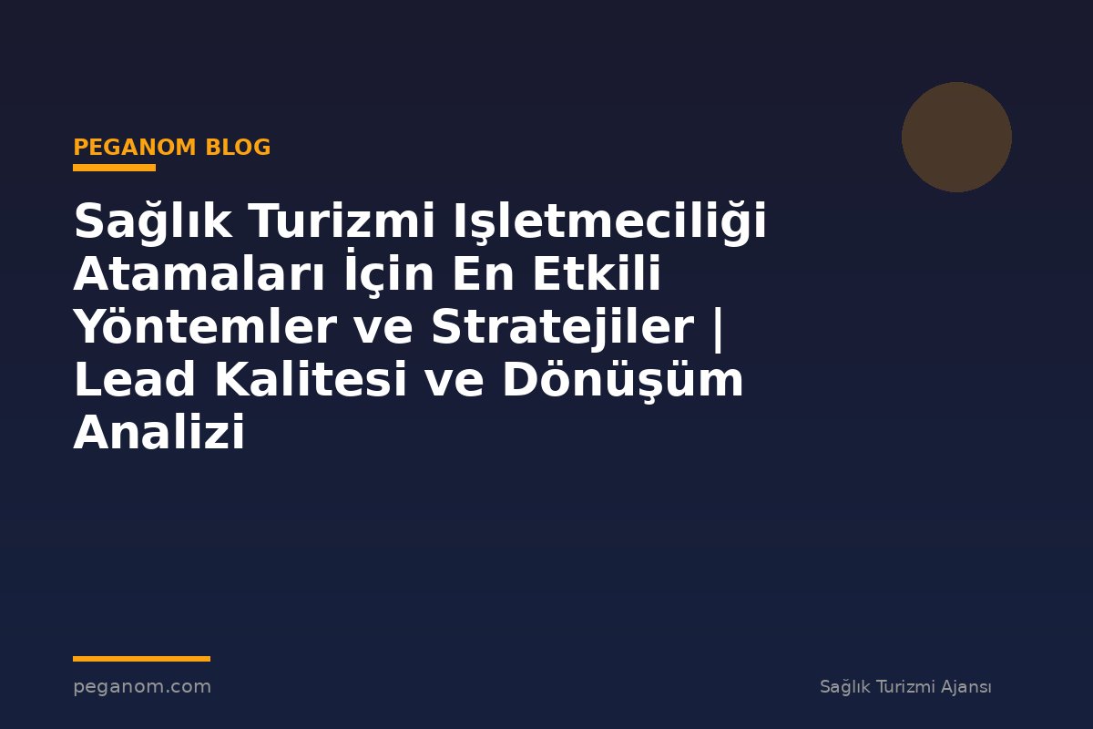 Sağlık Turizmi Işletmeciliği Atamaları İçin En Etkili Yöntemler ve Stratejiler | Lead Kalitesi ve Dönüşüm Analizi