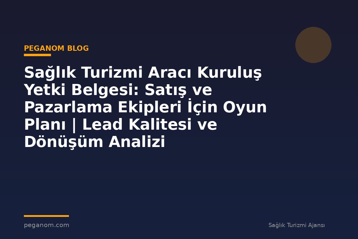 Sağlık Turizmi Aracı Kuruluş Yetki Belgesi: Satış ve Pazarlama Ekipleri İçin Oyun Planı | Lead Kalitesi ve Dönüşüm Analizi