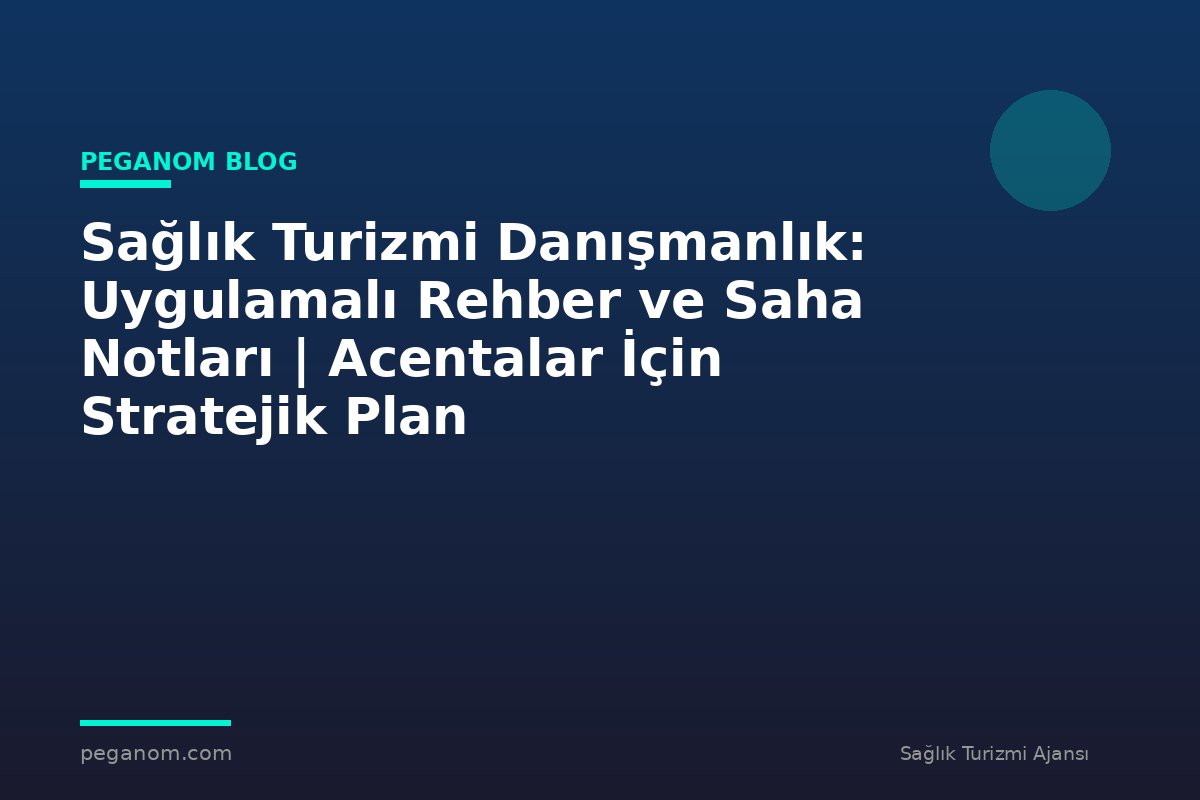 Sağlık Turizmi Danışmanlık: Uygulamalı Rehber ve Saha Notları | Acentalar İçin Stratejik Plan