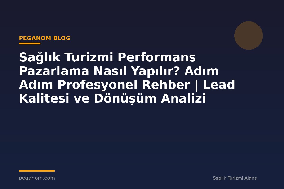 Sağlık Turizmi Performans Pazarlama Nasıl Yapılır? Adım Adım Profesyonel Rehber | Lead Kalitesi ve Dönüşüm Analizi