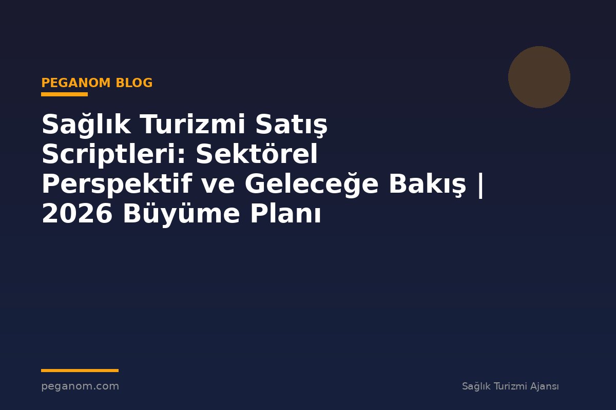 Sağlık Turizmi Satış Scriptleri: Sektörel Perspektif ve Geleceğe Bakış | 2026 Büyüme Planı