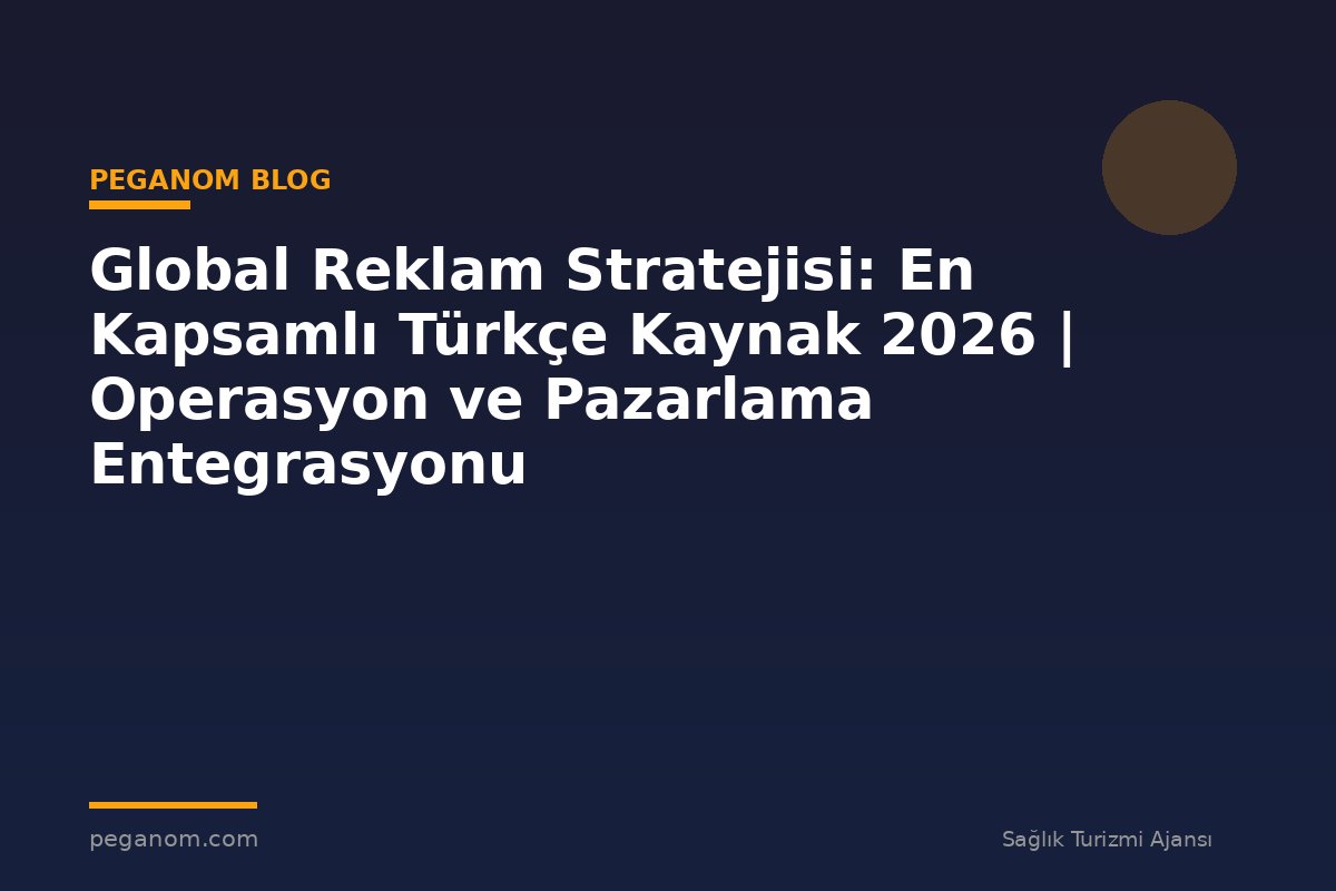 Global Reklam Stratejisi: En Kapsamlı Türkçe Kaynak 2026 | Operasyon ve Pazarlama Entegrasyonu