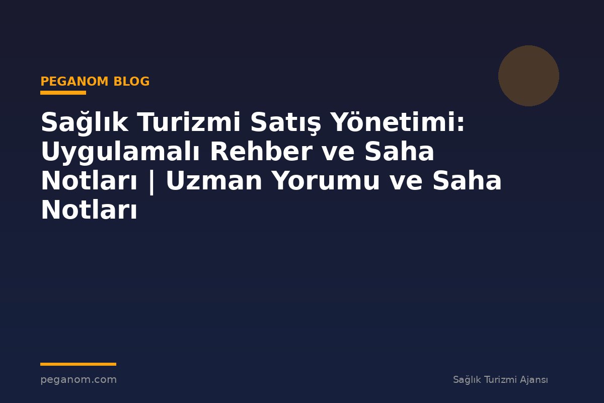 Sağlık Turizmi Satış Yönetimi: Uygulamalı Rehber ve Saha Notları | Uzman Yorumu ve Saha Notları