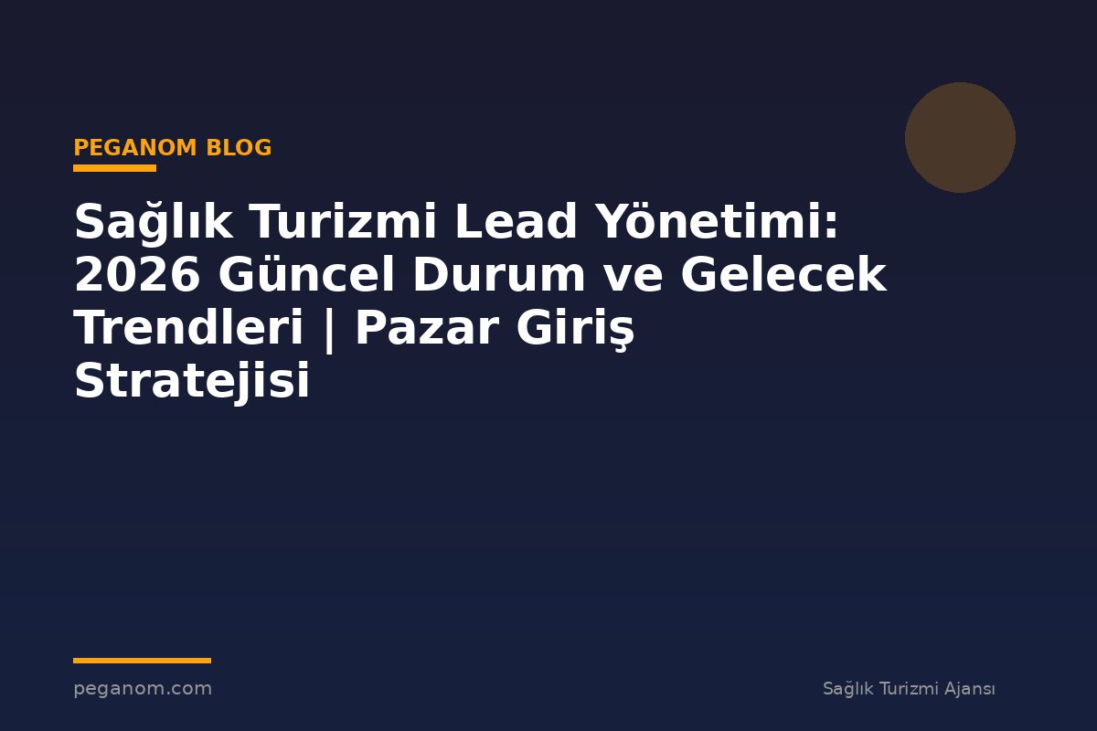 Sağlık Turizmi Lead Yönetimi: 2026 Güncel Durum ve Gelecek Trendleri | Pazar Giriş Stratejisi