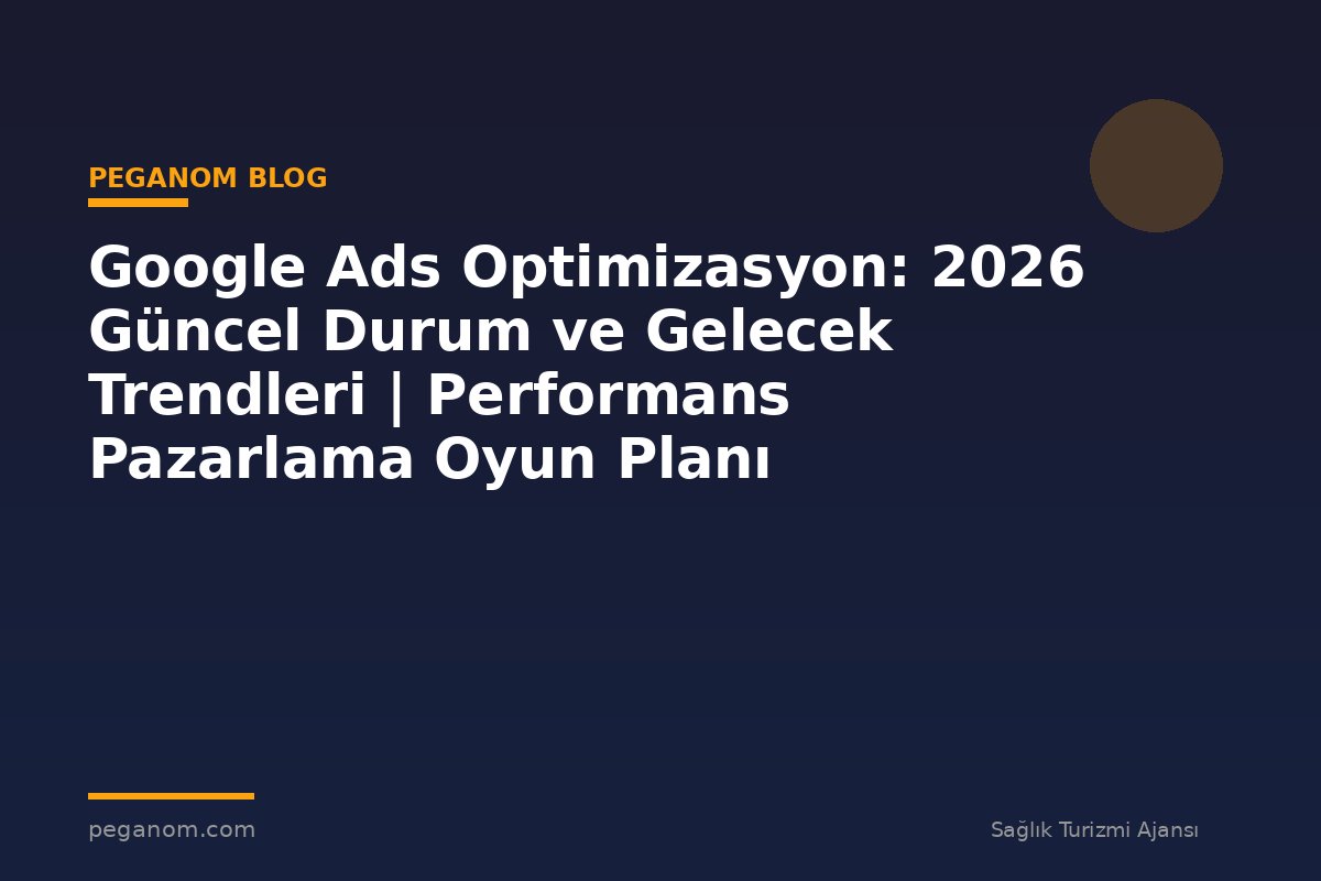 Google Ads Optimizasyon: 2026 Güncel Durum ve Gelecek Trendleri | Performans Pazarlama Oyun Planı