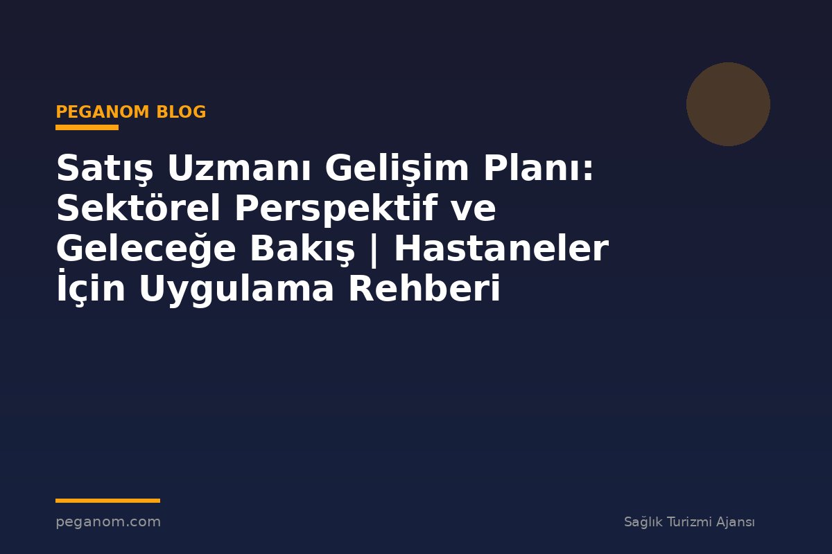 Satış Uzmanı Gelişim Planı: Sektörel Perspektif ve Geleceğe Bakış | Hastaneler İçin Uygulama Rehberi
