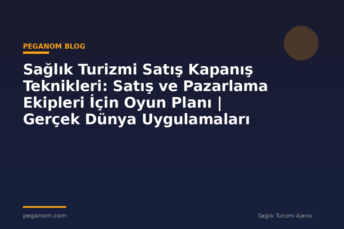 Sağlık Turizmi Satış Kapanış Teknikleri: Satış ve Pazarlama Ekipleri İçin Oyun Planı | Gerçek Dünya Uygulamaları