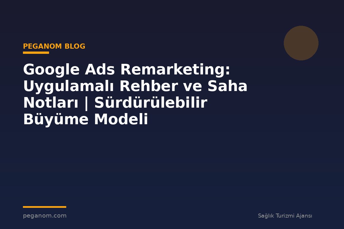 Google Ads Remarketing: Uygulamalı Rehber ve Saha Notları | Sürdürülebilir Büyüme Modeli