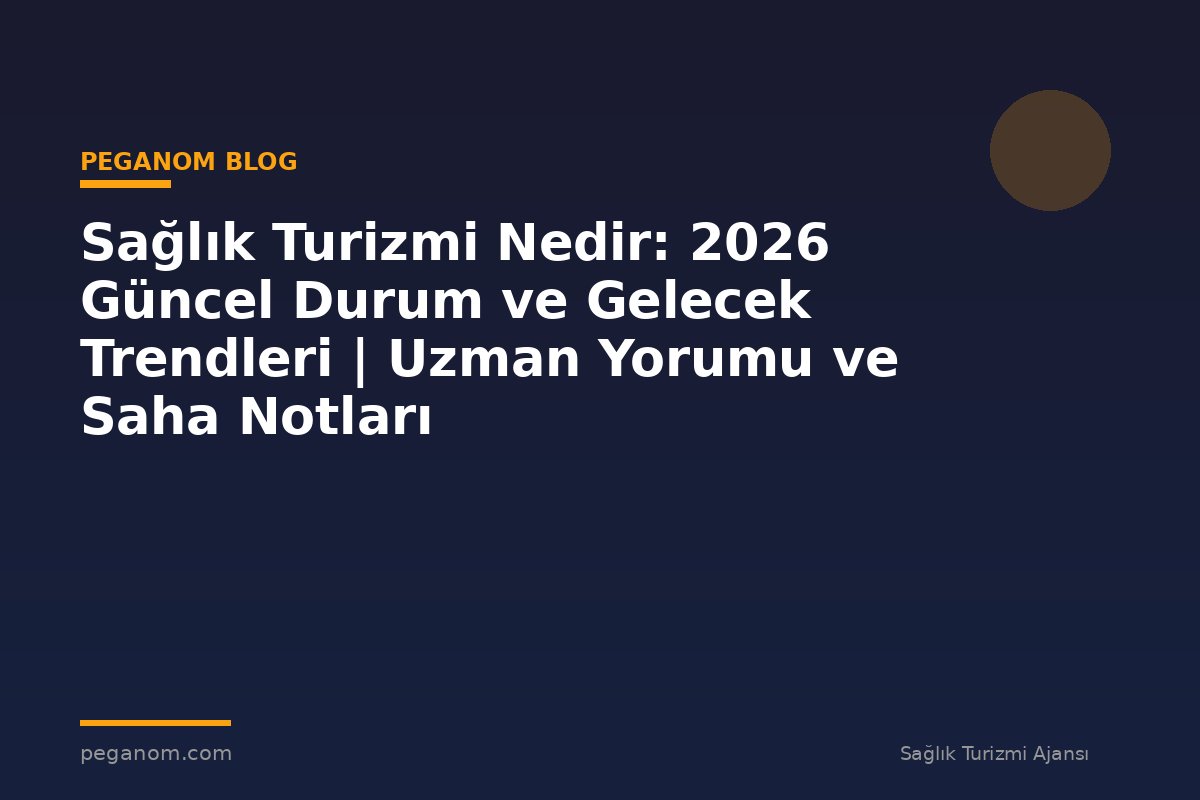 Sağlık Turizmi Nedir: 2026 Güncel Durum ve Gelecek Trendleri | Uzman Yorumu ve Saha Notları