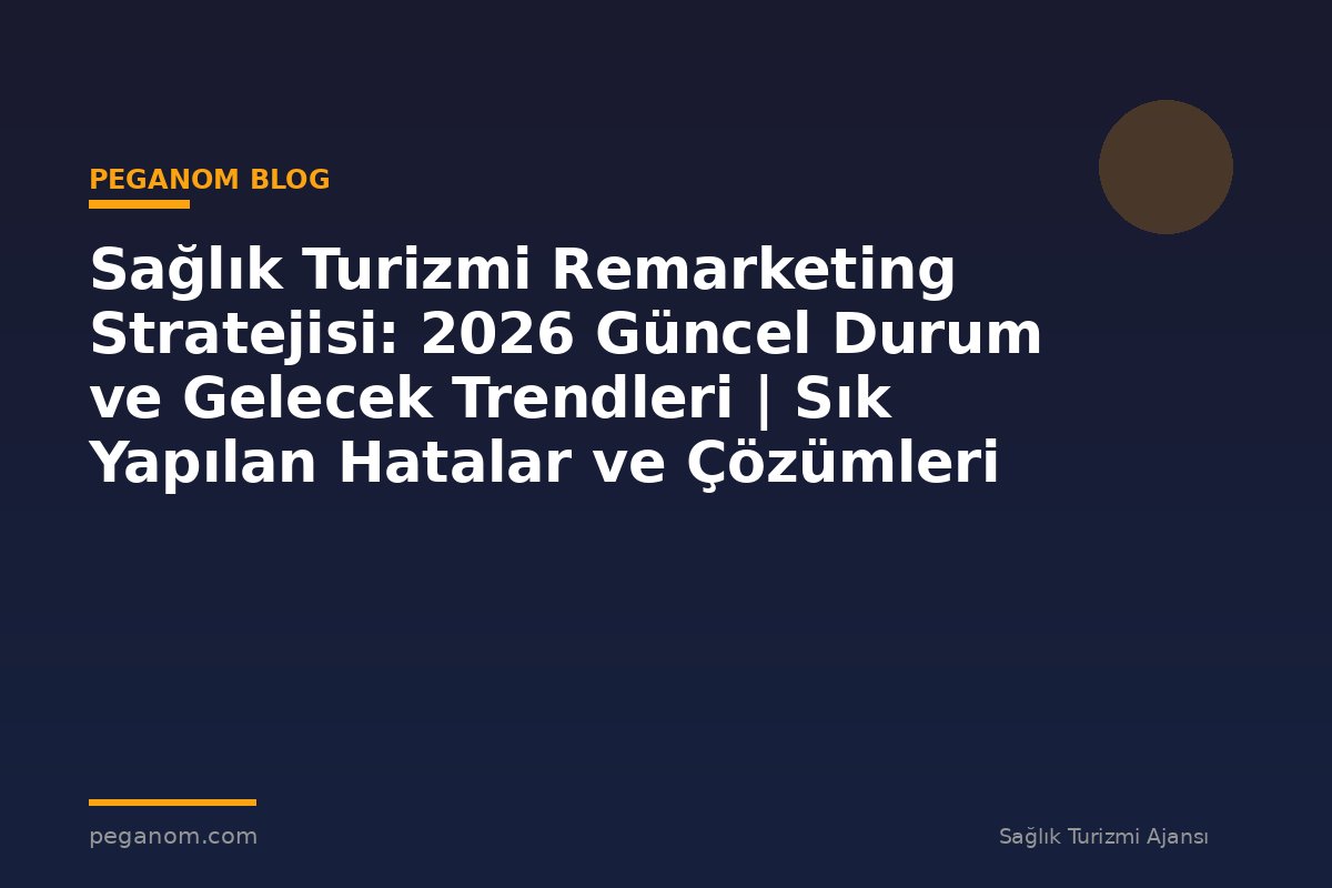 Sağlık Turizmi Remarketing Stratejisi: 2026 Güncel Durum ve Gelecek Trendleri | Sık Yapılan Hatalar ve Çözümleri