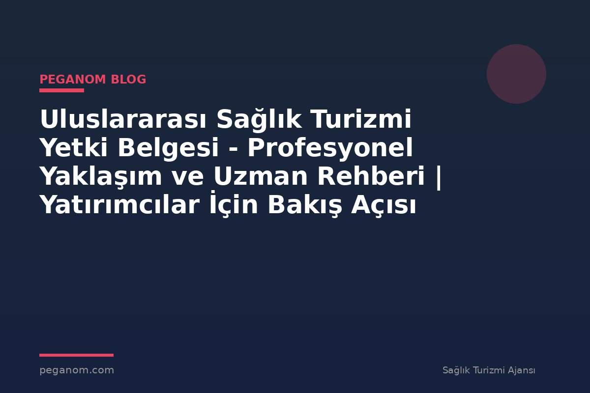 Uluslararası Sağlık Turizmi Yetki Belgesi - Profesyonel Yaklaşım ve Uzman Rehberi | Yatırımcılar İçin Bakış Açısı