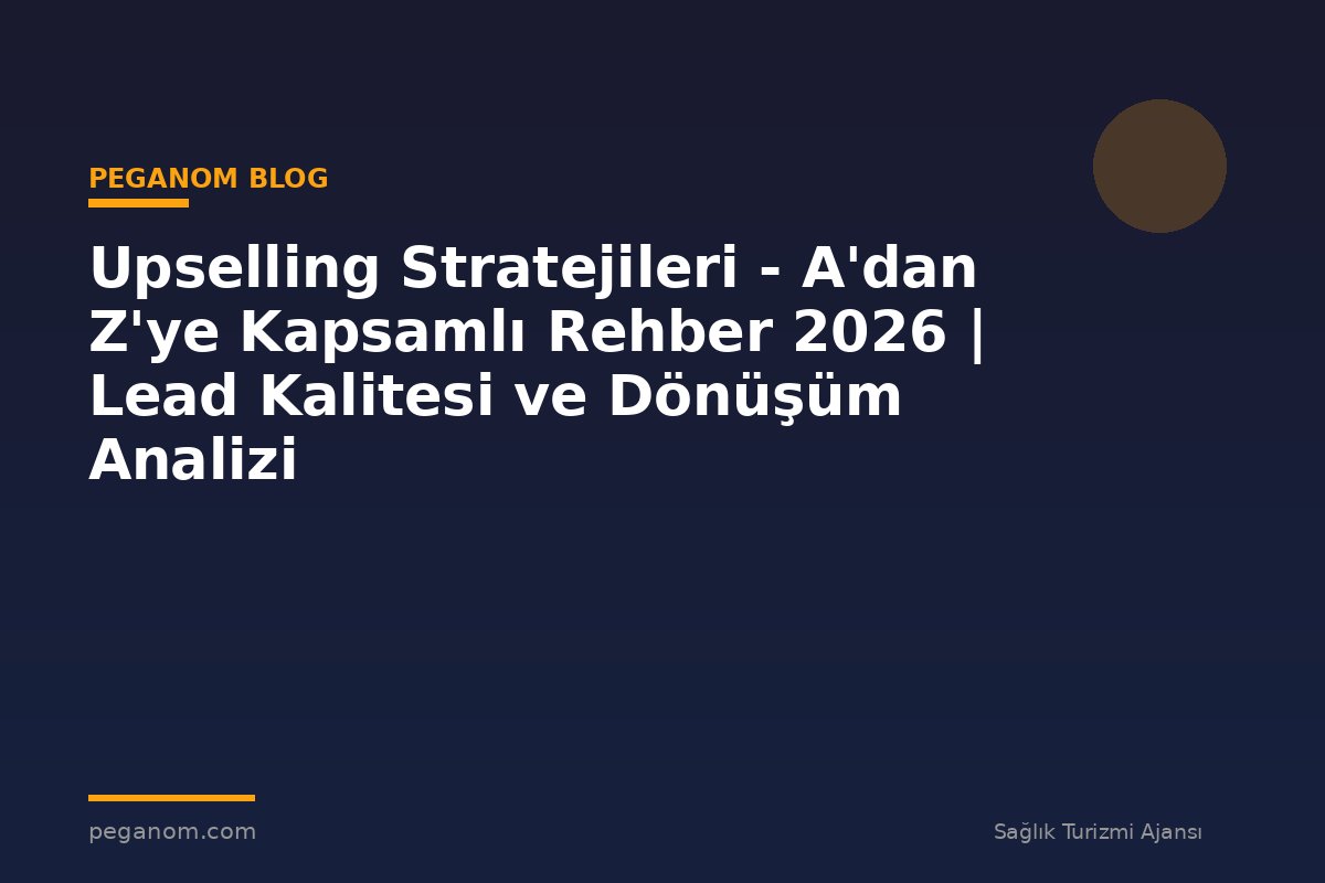 Upselling Stratejileri - A'dan Z'ye Kapsamlı Rehber 2026 | Lead Kalitesi ve Dönüşüm Analizi