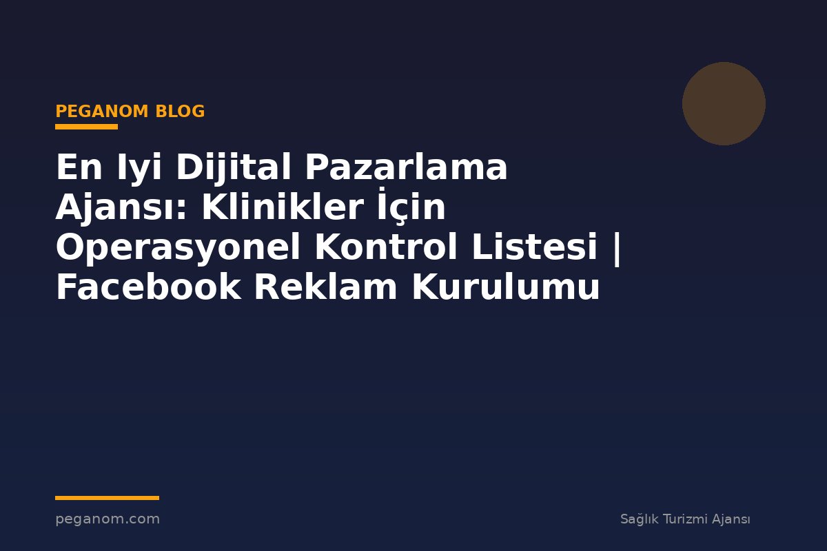 En Iyi Dijital Pazarlama Ajansı: Klinikler İçin Operasyonel Kontrol Listesi | Facebook Reklam Kurulumu