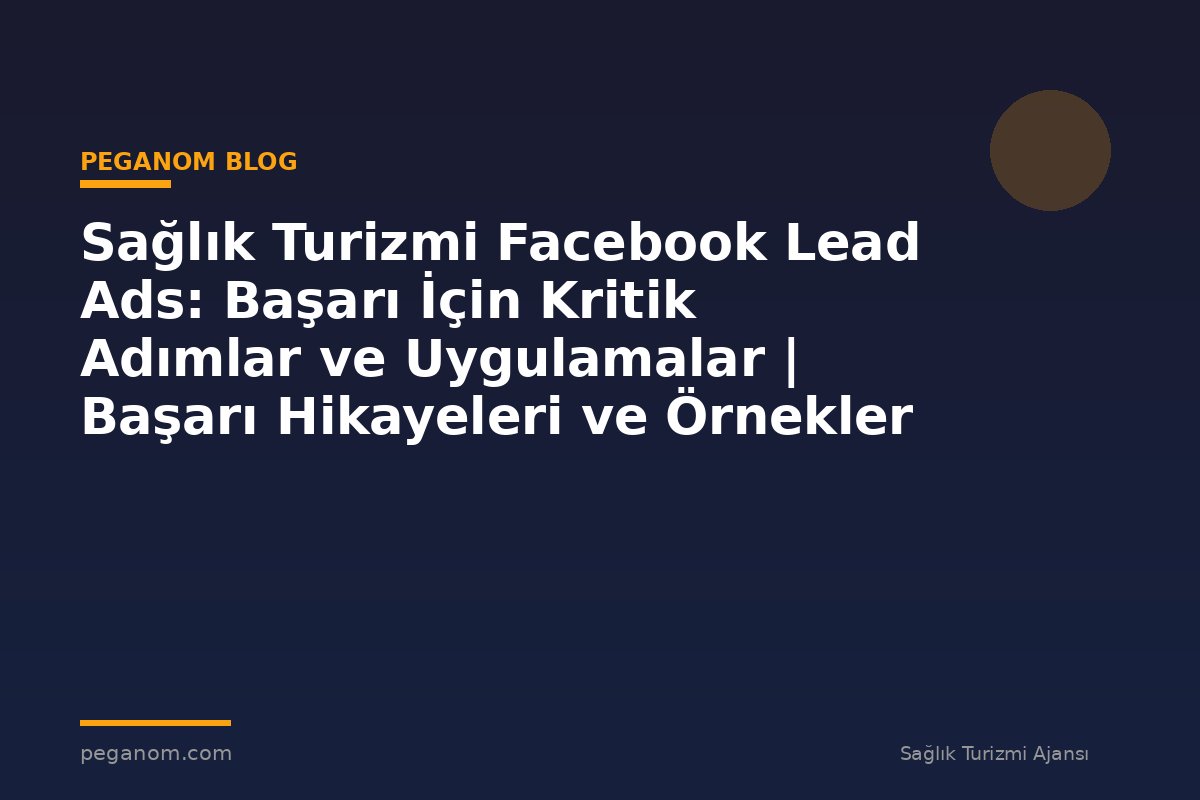 Sağlık Turizmi Facebook Lead Ads: Başarı İçin Kritik Adımlar ve Uygulamalar | Başarı Hikayeleri ve Örnekler