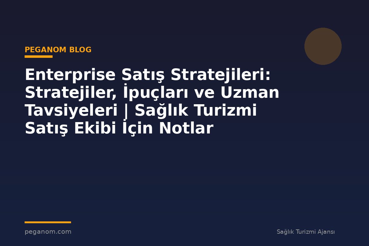 Enterprise Satış Stratejileri: Stratejiler, İpuçları ve Uzman Tavsiyeleri | Sağlık Turizmi Satış Ekibi İçin Notlar