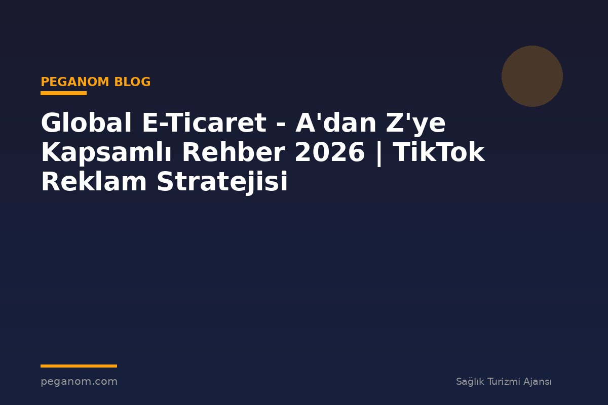 Global E-Ticaret - A'dan Z'ye Kapsamlı Rehber 2026 | TikTok Reklam Stratejisi