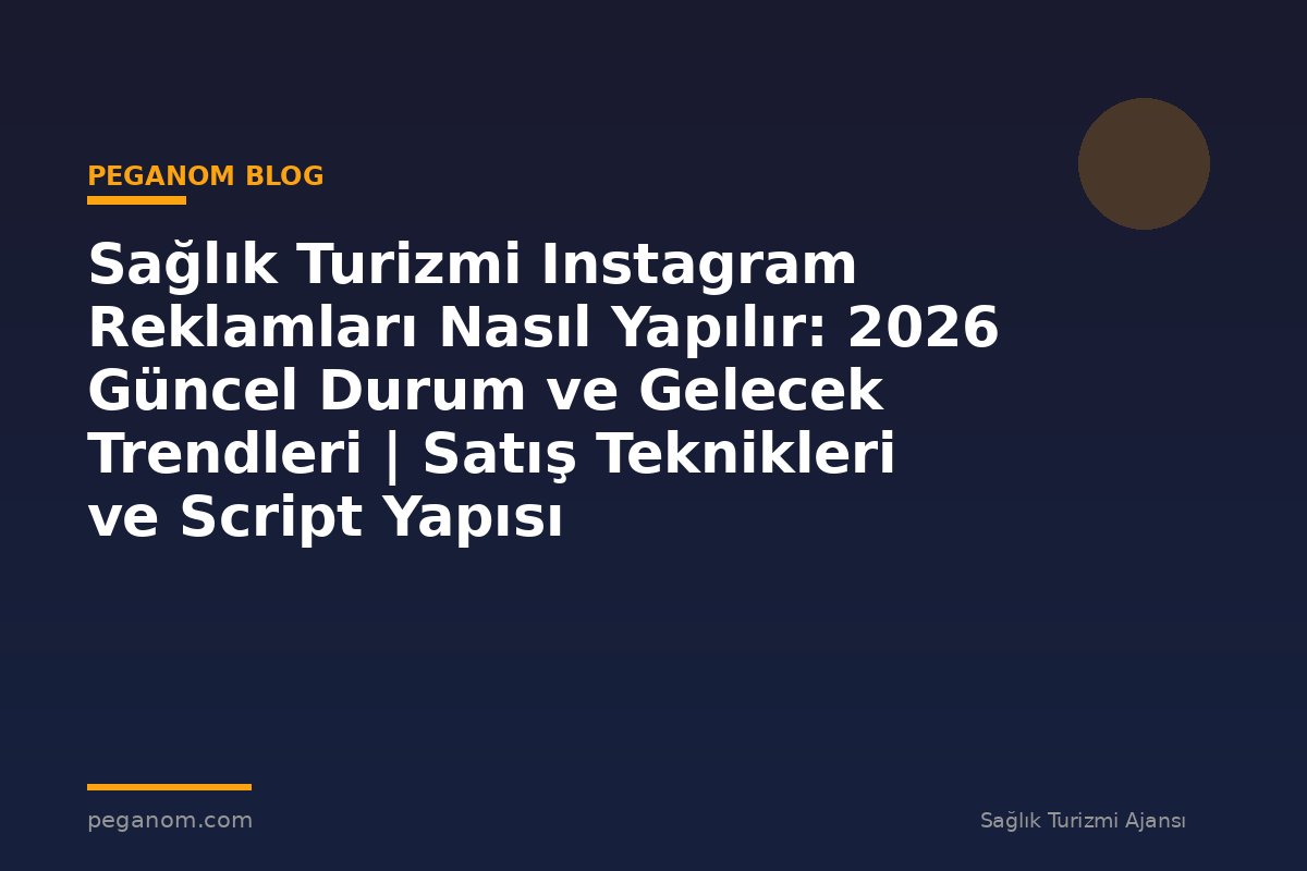 Sağlık Turizmi Instagram Reklamları Nasıl Yapılır: 2026 Güncel Durum ve Gelecek Trendleri | Satış Teknikleri ve Script Yapısı