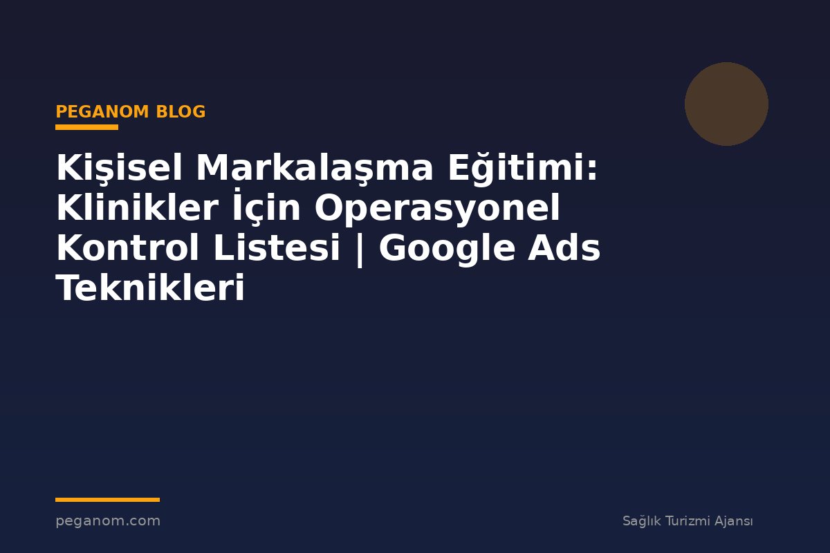 Kişisel Markalaşma Eğitimi: Klinikler İçin Operasyonel Kontrol Listesi | Google Ads Teknikleri
