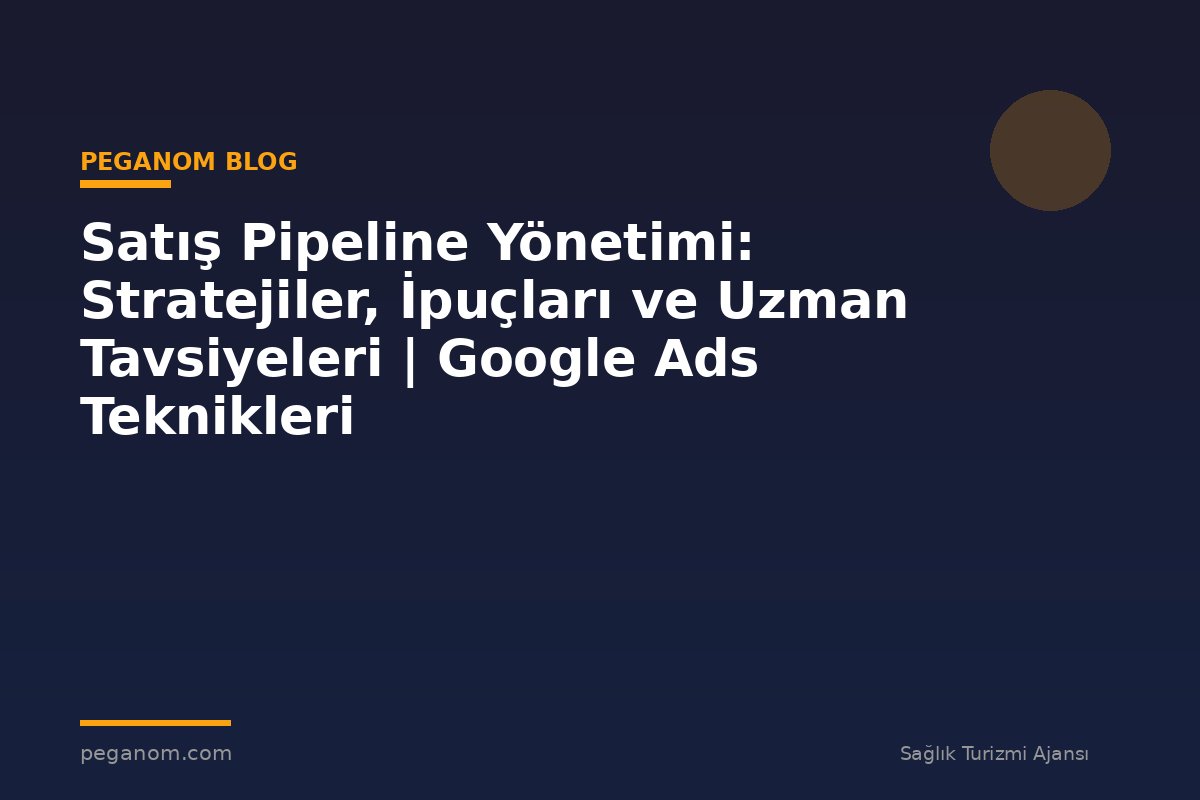 Satış Pipeline Yönetimi: Stratejiler, İpuçları ve Uzman Tavsiyeleri | Google Ads Teknikleri