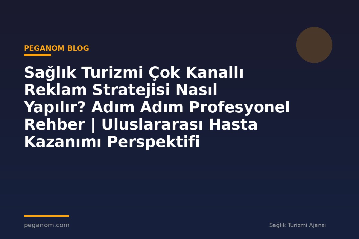 Sağlık Turizmi Çok Kanallı Reklam Stratejisi Nasıl Yapılır? Adım Adım Profesyonel Rehber | Uluslararası Hasta Kazanımı Perspektifi