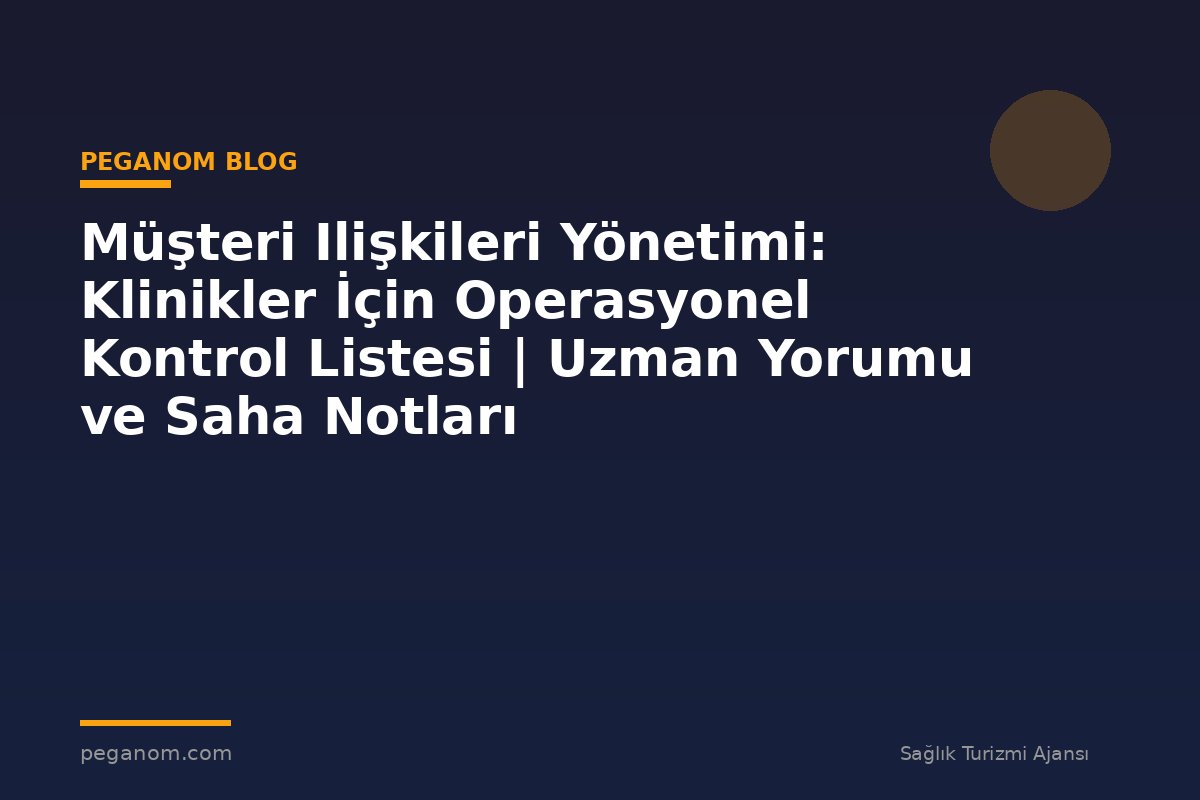 Müşteri Ilişkileri Yönetimi: Klinikler İçin Operasyonel Kontrol Listesi | Uzman Yorumu ve Saha Notları