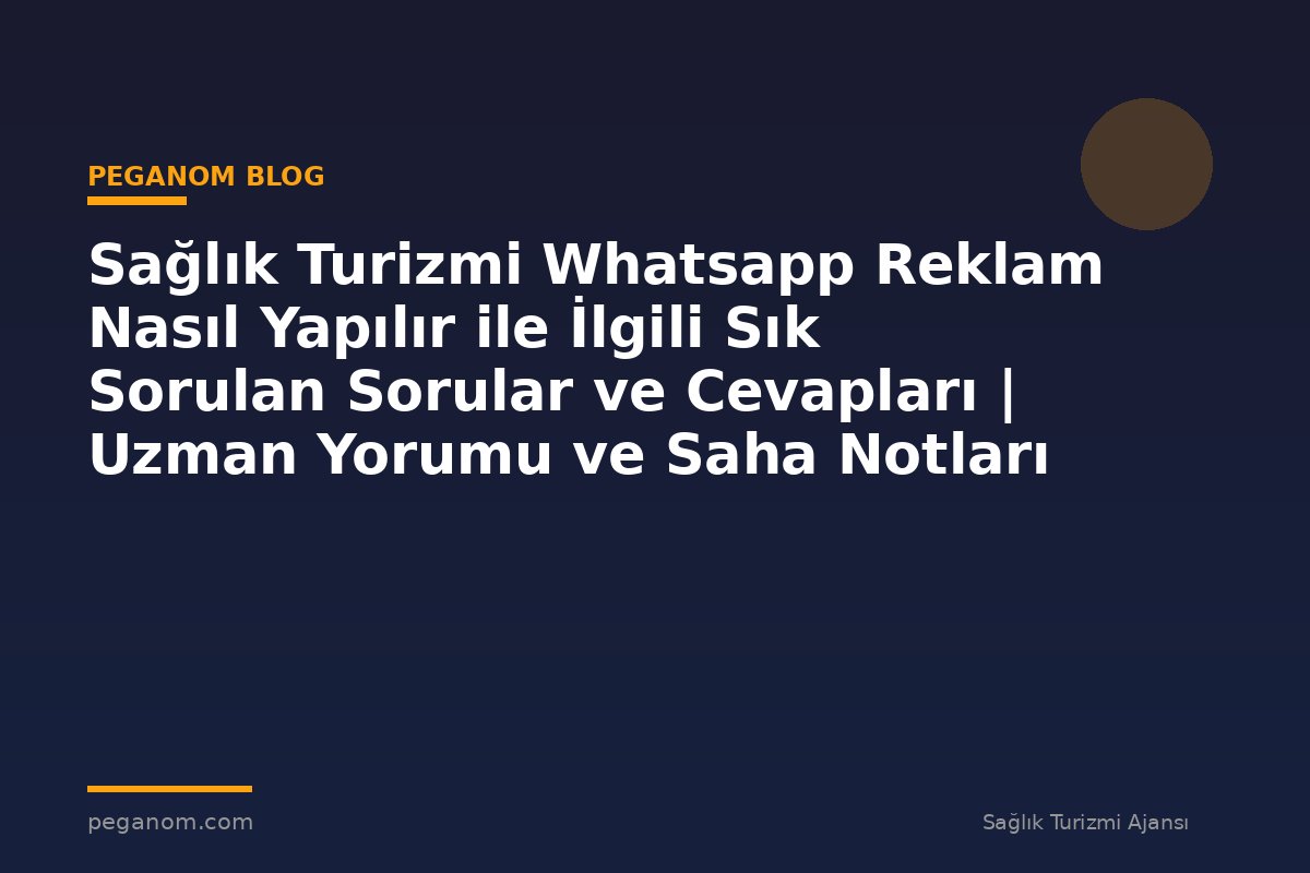 Sağlık Turizmi Whatsapp Reklam Nasıl Yapılır ile İlgili Sık Sorulan Sorular ve Cevapları | Uzman Yorumu ve Saha Notları