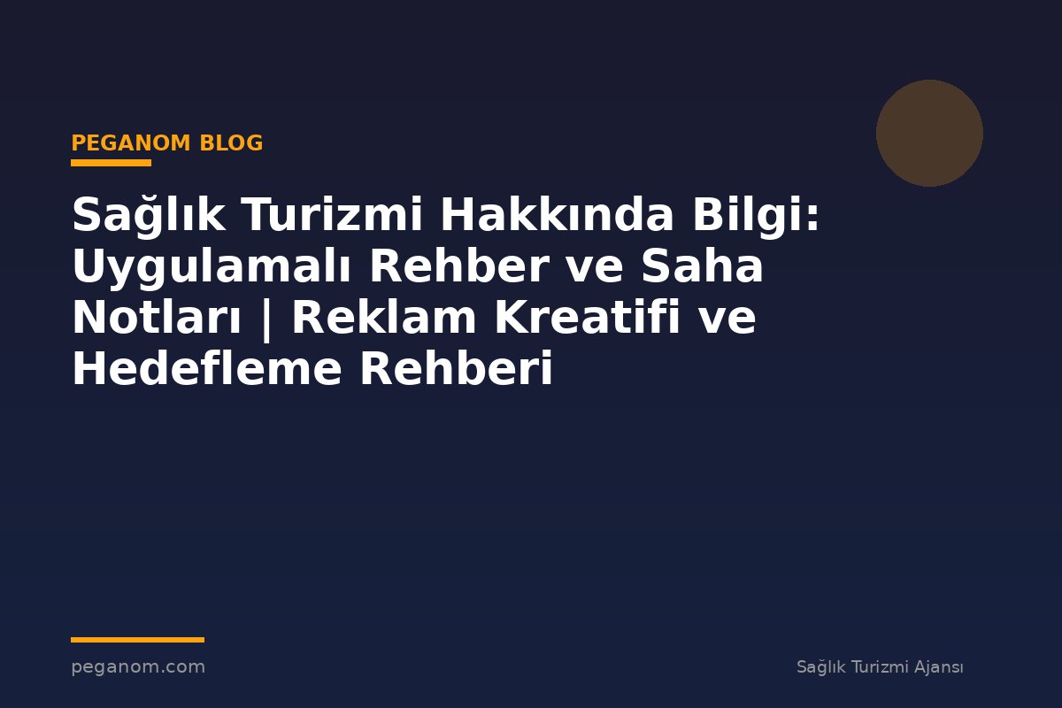 Sağlık Turizmi Hakkında Bilgi: Uygulamalı Rehber ve Saha Notları | Reklam Kreatifi ve Hedefleme Rehberi